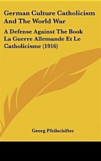 German Culture Catholicism and the World War: A Defense Against the Book La Guerre Allemande Et Le Catholicisme (1916) (Hardcover)