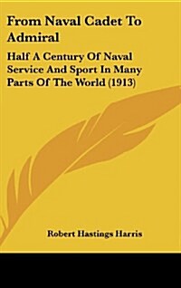 From Naval Cadet to Admiral: Half a Century of Naval Service and Sport in Many Parts of the World (1913) (Hardcover)