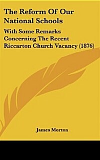 The Reform of Our National Schools: With Some Remarks Concerning the Recent Riccarton Church Vacancy (1876) (Hardcover)