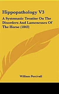 Hippopathology V3: A Systematic Treatise on the Disorders and Lamenesses of the Horse (1843) (Hardcover)