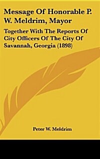 Message of Honorable P. W. Meldrim, Mayor: Together with the Reports of City Officers of the City of Savannah, Georgia (1898) (Hardcover)