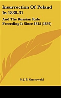 Insurrection of Poland in 1830-31: And the Russian Rule Preceding It Since 1815 (1839) (Hardcover)