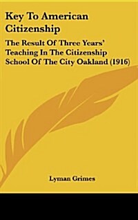 Key to American Citizenship: The Result of Three Years Teaching in the Citizenship School of the City Oakland (1916) (Hardcover)