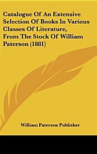 Catalogue of an Extensive Selection of Books in Various Classes of Literature, from the Stock of William Paterson (1881) (Hardcover)