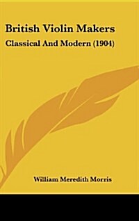 British Violin Makers: Classical and Modern (1904) (Hardcover)