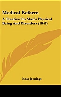 Medical Reform: A Treatise on Mans Physical Being and Disorders (1847) (Hardcover)