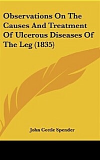 Observations on the Causes and Treatment of Ulcerous Diseases of the Leg (1835) (Hardcover)