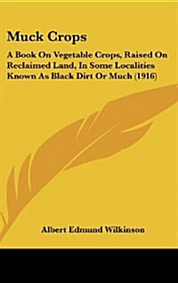 Muck Crops: A Book on Vegetable Crops, Raised on Reclaimed Land, in Some Localities Known as Black Dirt or Much (1916) (Hardcover)