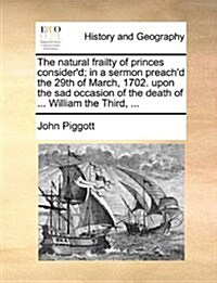 The Natural Frailty of Princes Considerd; In a Sermon Preachd the 29th of March, 1702. Upon the Sad Occasion of the Death of ... William the Third, (Paperback)