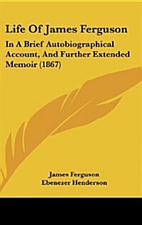 Life of James Ferguson: In a Brief Autobiographical Account, and Further Extended Memoir (1867) (Hardcover)