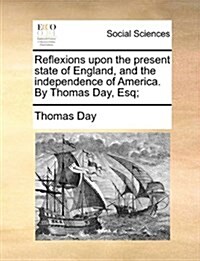 Reflexions Upon the Present State of England, and the Independence of America. by Thomas Day, Esq; (Paperback)