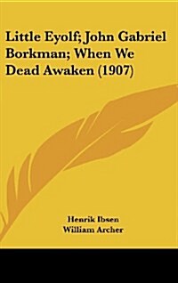 Little Eyolf; John Gabriel Borkman; When We Dead Awaken (1907) (Hardcover)