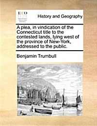 A Plea, in Vindication of the Connecticut Title to the Contested Lands, Lying West of the Province of New-York, Addressed to the Public. (Paperback)