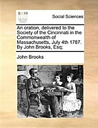 An Oration, Delivered to the Society of the Cincinnati in the Commonwealth of Massachusetts, July 4th 1787. by John Brooks, Esq; (Paperback)