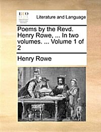 Poems by the Revd. Henry Rowe, ... in Two Volumes. ... Volume 1 of 2 (Paperback)