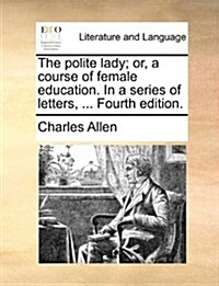 The Polite Lady; Or, a Course of Female Education. in a Series of Letters, ... Fourth Edition. (Paperback)