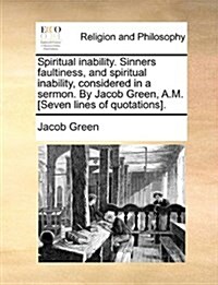 Spiritual Inability. Sinners Faultiness, and Spiritual Inability, Considered in a Sermon. by Jacob Green, A.M. [Seven Lines of Quotations]. (Paperback)