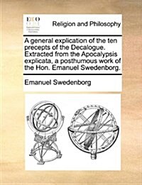 A General Explication of the Ten Precepts of the Decalogue. Extracted from the Apocalypsis Explicata, a Posthumous Work of the Hon. Emanuel Swedenborg (Paperback)