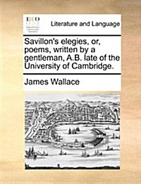 Savillons Elegies, Or, Poems, Written by a Gentleman, A.B. Late of the University of Cambridge. (Paperback)