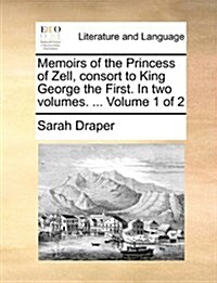 Memoirs of the Princess of Zell, Consort to King George the First. in Two Volumes. ... Volume 1 of 2 (Paperback)