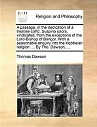 A Passage, in the Dedication of a Treatise Calld, Suspiria Sacra, Vindicated, from the Exceptions of the Lord-Bishop of Bangor. with a Seasonable Enq (Paperback)