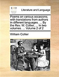 Poems on Various Occasions; With Translations from Authors in Different Languages. ... by the REV. W. Collier, ... in Two Volumes. ... Volume 2 of 2 (Paperback)