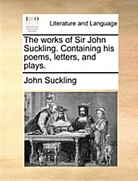 The Works of Sir John Suckling. Containing His Poems, Letters, and Plays. (Paperback)