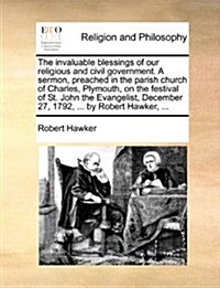 The Invaluable Blessings of Our Religious and Civil Government. a Sermon, Preached in the Parish Church of Charles, Plymouth, on the Festival of St. J (Paperback)