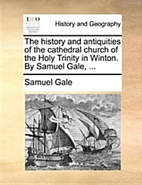 The History and Antiquities of the Cathedral Church of the Holy Trinity in Winton. by Samuel Gale, ... (Paperback)