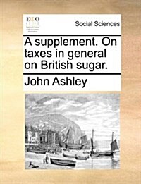 A Supplement. on Taxes in General on British Sugar. (Paperback)