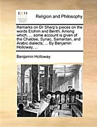 Remarks on Dr Sharps Pieces on the Words Elohim and Berith. Among Which, ... Some Account Is Given of the Chaldee, Syriac, Samaritan, and Arabic Dial (Paperback)