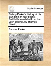 Bishop Parkers History of His Own Time. in Four Books. Faithfully Translated from the Latin Original, by Thomas Newlin, ... (Paperback)