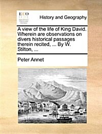 A View of the Life of King David. Wherein Are Observations on Divers Historical Passages Therein Recited, ... by W. Stilton, ... (Paperback)