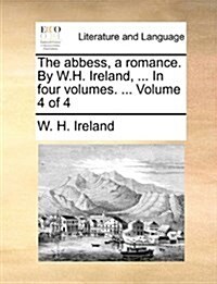 The Abbess, a Romance. by W.H. Ireland, ... in Four Volumes. ... Volume 4 of 4 (Paperback)