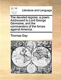 The Devoted Legions: A Poem. Addressed to Lord George Germaine, and the Commanders of the Forces Against America. (Paperback)