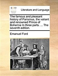 The Famous and Pleasant History of Parismus, the Valiant and Renowned Prince of Bohemia in Three Parts. ... the Seventh Edition. (Paperback)