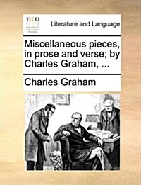 Miscellaneous Pieces, in Prose and Verse; By Charles Graham, ... (Paperback)