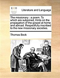 The Missionary: A Poem. to Which Are Subjoined, Hints on the Propagation of the Gospel at Home and Abroad. Respectfully Inscribed to t (Paperback)