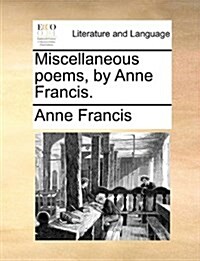 Miscellaneous Poems, by Anne Francis. (Paperback)