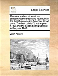 Memoirs and Considerations Concerning the Trade and Revenues of the British Colonies in America. in Two Parts. the First Publishd in the Year 1740; A (Paperback)