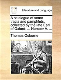 A Catalogue of Some Tracts and Pamphlets, Collected by the Late Earl of Oxford: ... Number V. ... (Paperback)