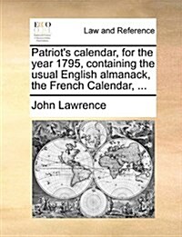 Patriots Calendar, for the Year 1795, Containing the Usual English Almanack, the French Calendar, ... (Paperback)