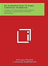 An Introduction to Early Christian Symbolism: A Series of Compositions from Fresco Paintings, Glasses and Sculptured Sarcophagi (Hardcover)