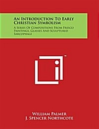 An Introduction to Early Christian Symbolism: A Series of Compositions from Fresco Paintings, Glasses and Sculptured Sarcophagi (Paperback)