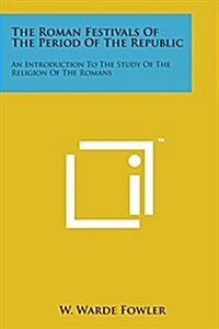 The Roman Festivals of the Period of the Republic: An Introduction to the Study of the Religion of the Romans (Paperback)