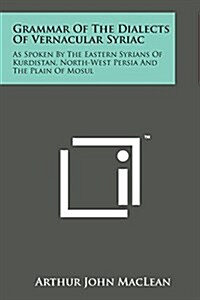 Grammar of the Dialects of Vernacular Syriac: As Spoken by the Eastern Syrians of Kurdistan, North-West Persia and the Plain of Mosul (Paperback)