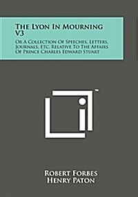 The Lyon in Mourning V3: Or a Collection of Speeches, Letters, Journals, Etc. Relative to the Affairs of Prince Charles Edward Stuart (Paperback)