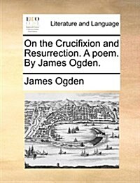 On the Crucifixion and Resurrection. a Poem. by James Ogden. (Paperback)