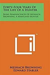 Forty-Four Years of the Life of a Hunter: Being Reminiscences of Meshach Browning, a Maryland Hunter (Paperback)