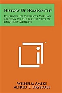 History of Homeopathy: Its Origin, Its Conflicts, with an Appendix on the Present State of University Medicine (Paperback)